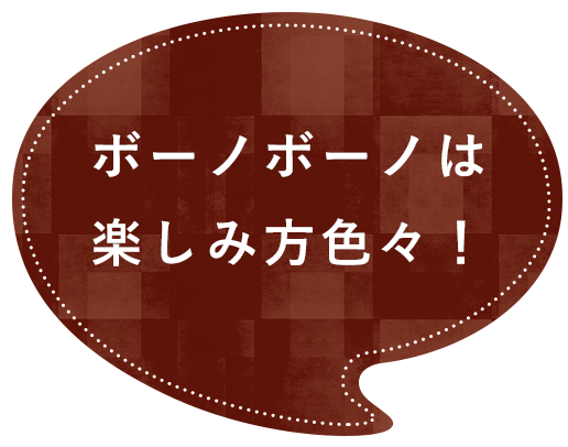 ボーノボーノは楽しみ方色々！